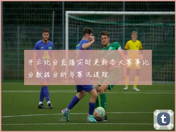 开云比分直播实时更新各大赛事比分数据分析与赛况追踪