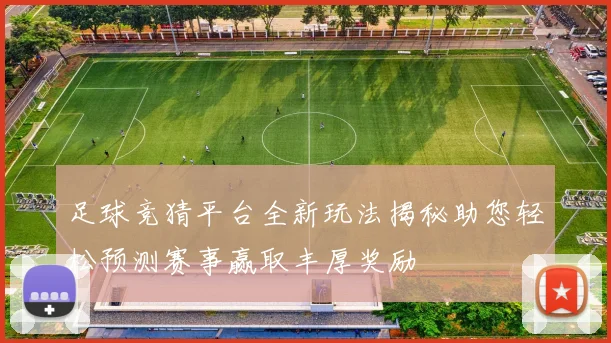 足球竞猜平台全新玩法揭秘助您轻松预测赛事赢取丰厚奖励