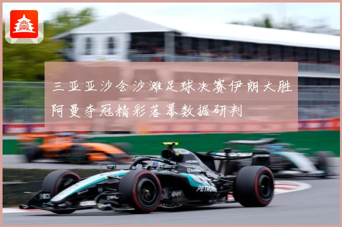 三亚亚沙会沙滩足球决赛伊朗大胜阿曼夺冠精彩落幕数据研判
