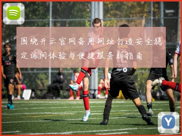 围绕开云官网备用网址打造安全稳定访问体验与便捷服务新指南