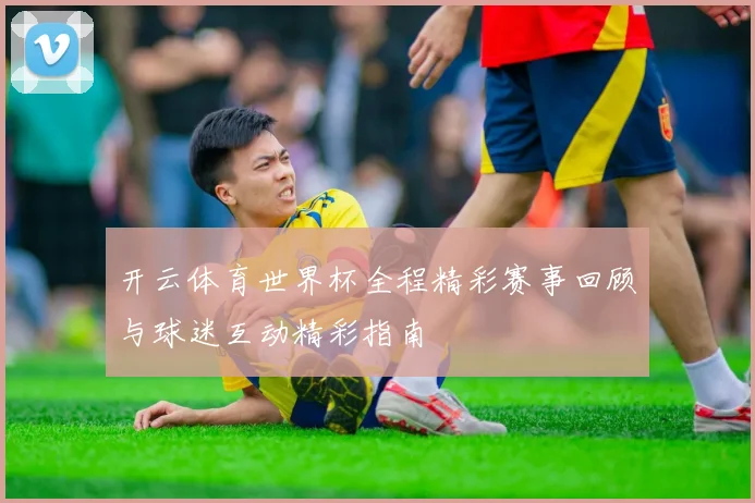 开云体育世界杯全程精彩赛事回顾与球迷互动精彩指南