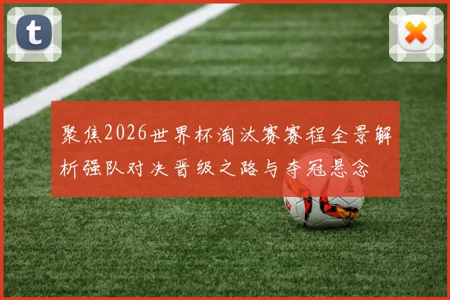 聚焦2026世界杯淘汰赛赛程全景解析强队对决晋级之路与夺冠悬念