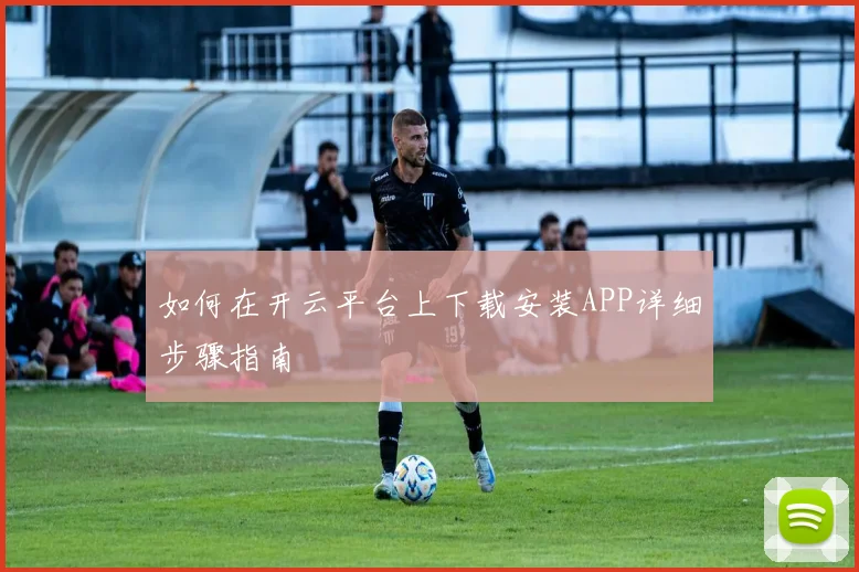 如何在开云平台上下载安装APP详细步骤指南