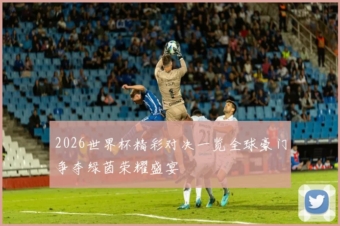 2026世界杯精彩对决一览全球豪门争夺绿茵荣耀盛宴