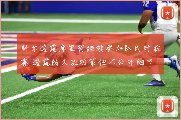 科尔透露库里将继续参加队内对抗赛 透露防文班对策但不公开细节