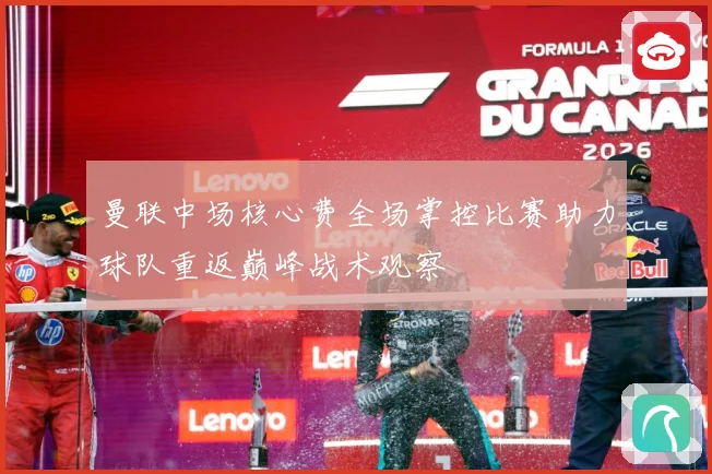 曼联中场核心费全场掌控比赛助力球队重返巅峰战术观察