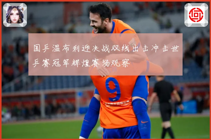 国乒温布利迎决战双线出击冲击世乒赛冠军辉煌赛场观察