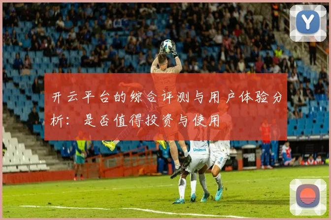 开云平台的综合评测与用户体验分析：是否值得投资与使用