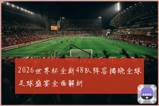 2026世界杯全新48队阵容揭晓全球足球盛宴全面解析