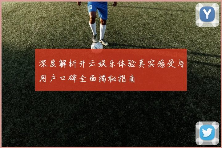 深度解析开云娱乐体验真实感受与用户口碑全面揭秘指南