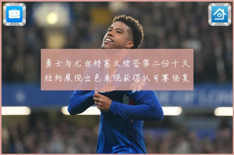 勇士与尤尔特塞文续签第二份十天短约展现出色表现获得认可赛场复盘