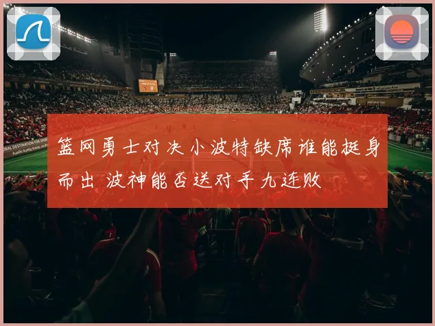 篮网勇士对决小波特缺席谁能挺身而出 波神能否送对手九连败