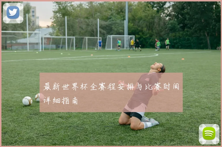 最新世界杯全赛程安排与比赛时间详细指南