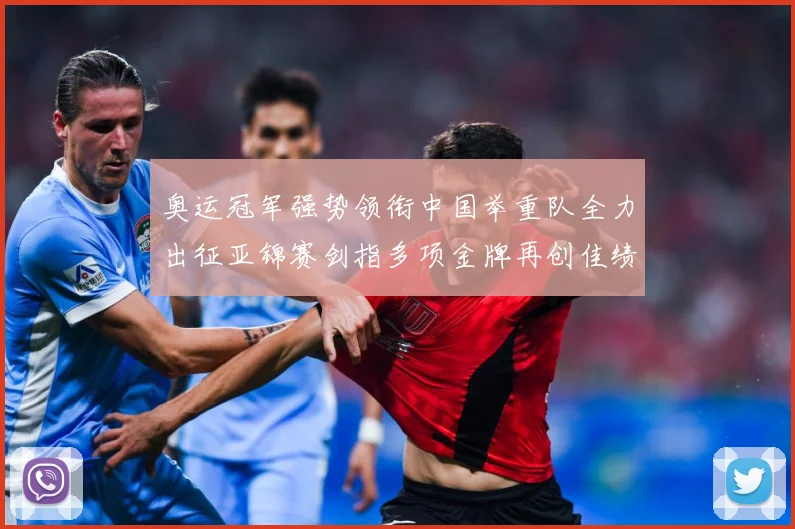 奥运冠军强势领衔中国举重队全力出征亚锦赛剑指多项金牌再创佳绩成长观察