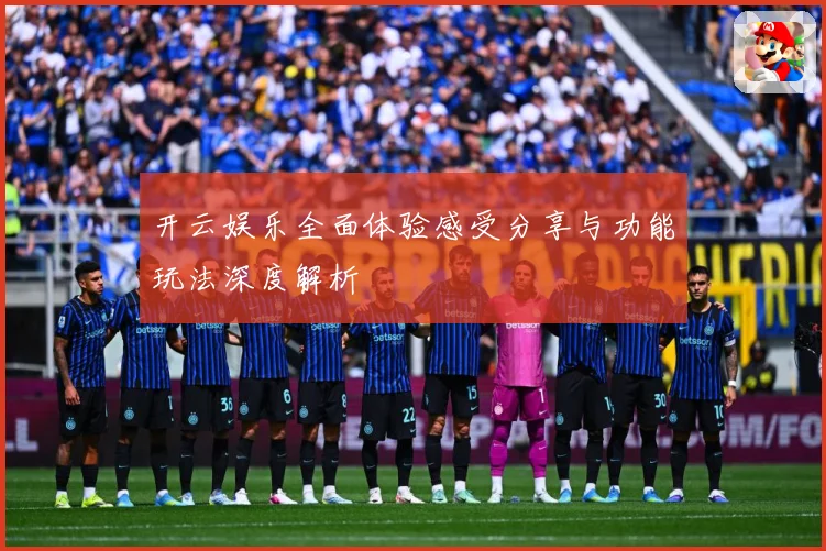 开云娱乐全面体验感受分享与功能玩法深度解析