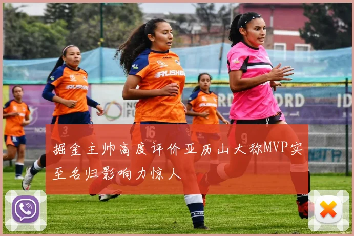 掘金主帅高度评价亚历山大称MVP实至名归影响力惊人
