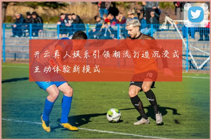开云真人娱乐引领潮流打造沉浸式互动体验新模式