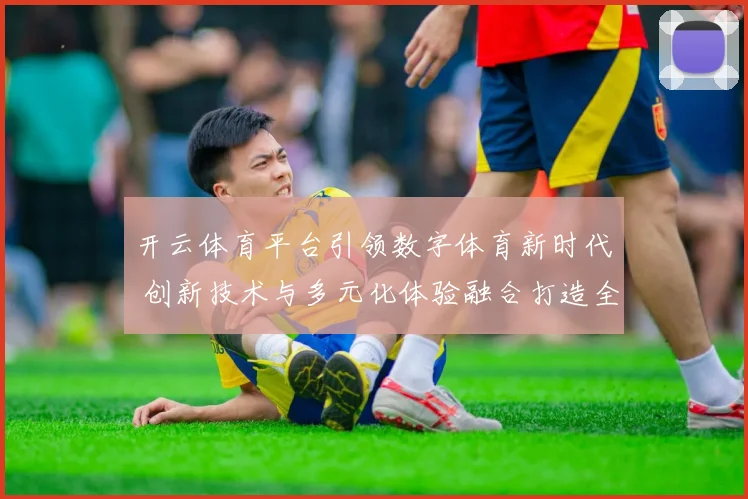 开云体育平台引领数字体育新时代 创新技术与多元化体验融合打造全新玩法