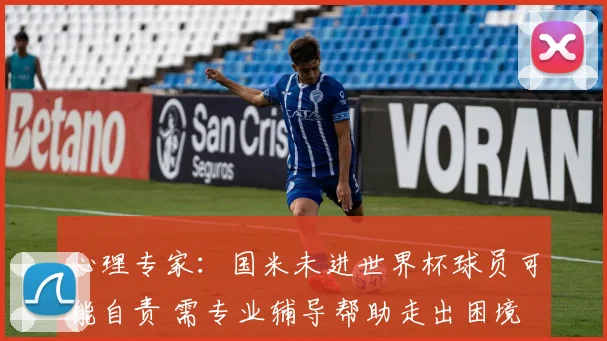 心理专家：国米未进世界杯球员可能自责 需专业辅导帮助走出困境