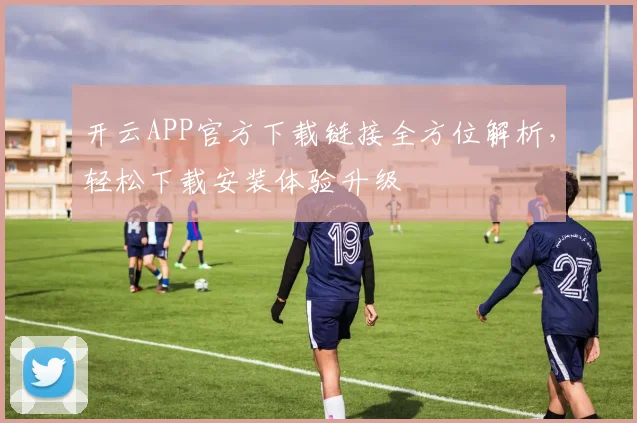 开云APP官方下载链接全方位解析，轻松下载安装体验升级