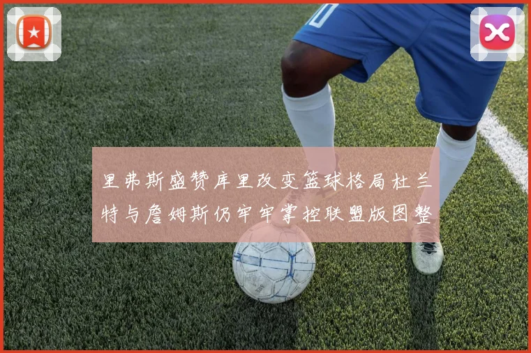 里弗斯盛赞库里改变篮球格局杜兰特与詹姆斯仍牢牢掌控联盟版图整体