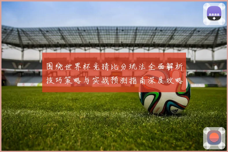 围绕世界杯竞猜比分玩法全面解析技巧策略与实战预测指南深度攻略