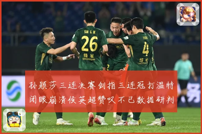 孙颖莎三连决赛剑指三连冠打温特闭眼崩溃侯英超赞叹不已数据研判