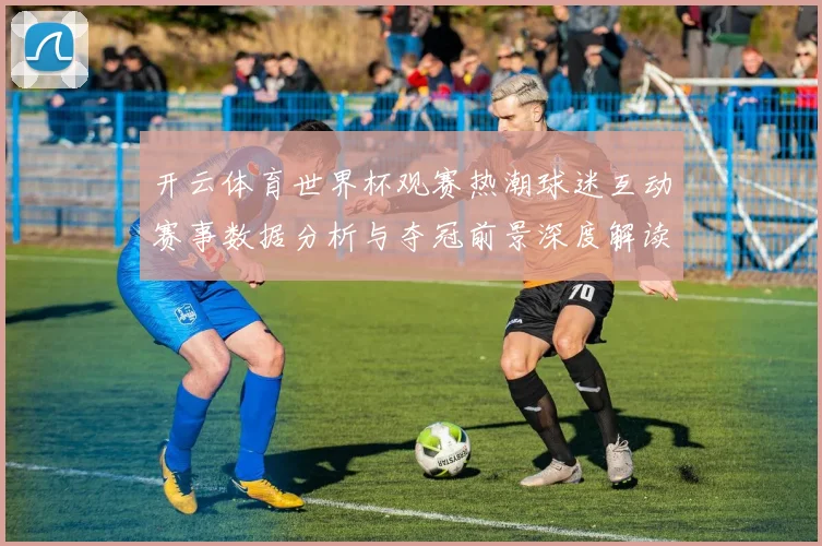 开云体育世界杯观赛热潮球迷互动赛事数据分析与夺冠前景深度解读
