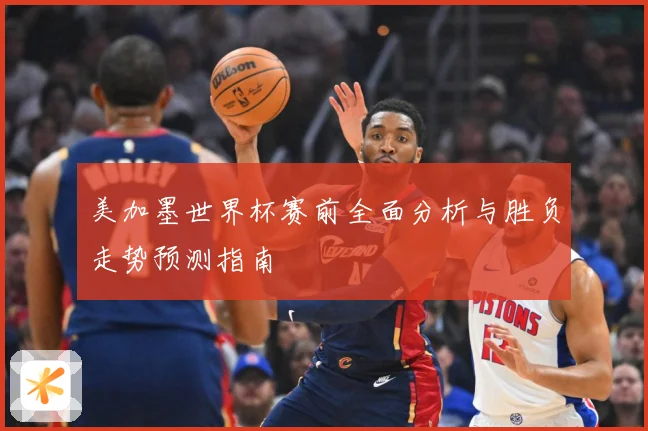 美加墨世界杯赛前全面分析与胜负走势预测指南