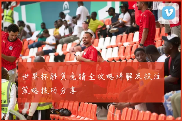 世界杯胜负竞猜全攻略详解及投注策略技巧分享