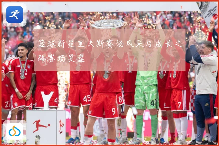篮球新星里夫斯赛场风采与成长之路赛场复盘