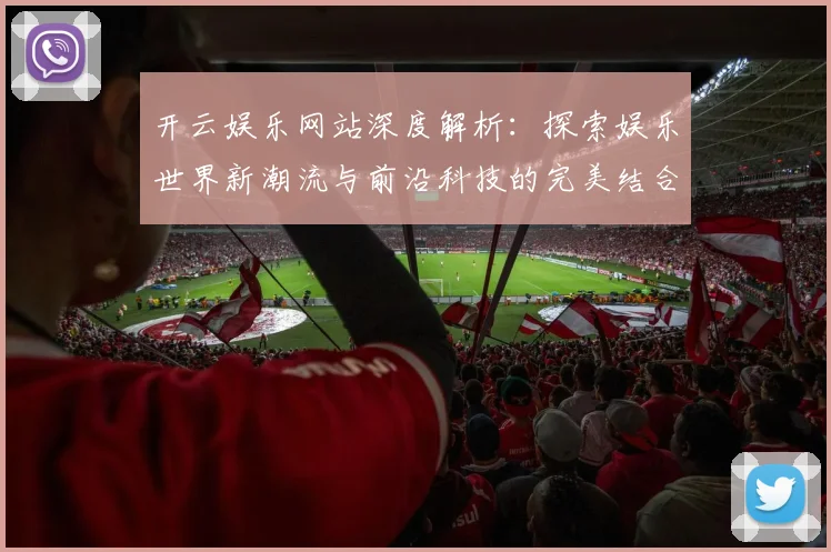 开云娱乐网站深度解析：探索娱乐世界新潮流与前沿科技的完美结合