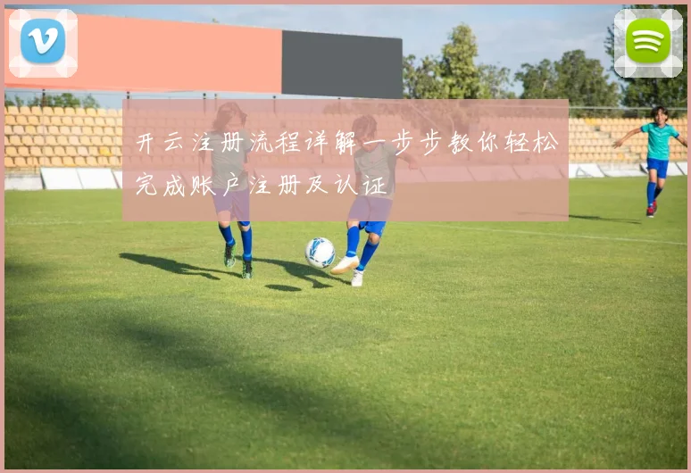 开云注册流程详解一步步教你轻松完成账户注册及认证