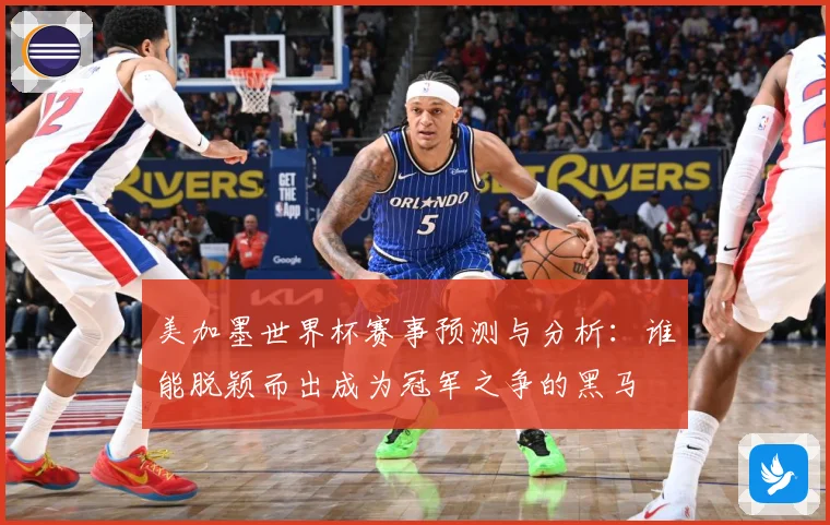 美加墨世界杯赛事预测与分析：谁能脱颖而出成为冠军之争的黑马