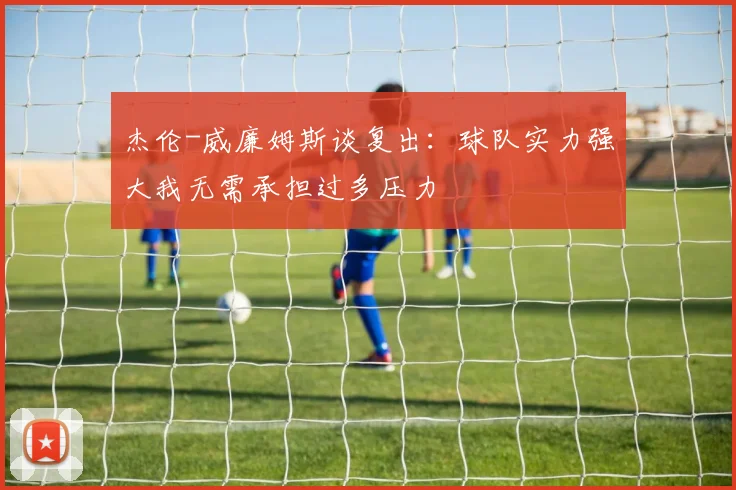 杰伦-威廉姆斯谈复出：球队实力强大我无需承担过多压力