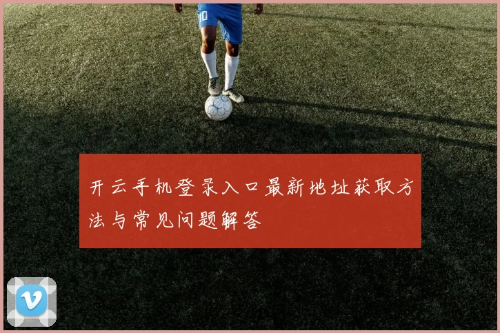 开云手机登录入口最新地址获取方法与常见问题解答