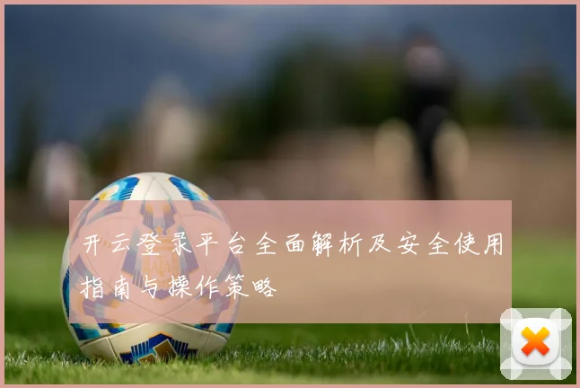 开云登录平台全面解析及安全使用指南与操作策略