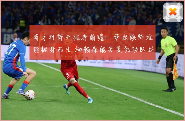 奇才对阵开拓者前瞻：萨尔缺阵谁能挺身而出 杨瀚森能否复仇助队逆袭