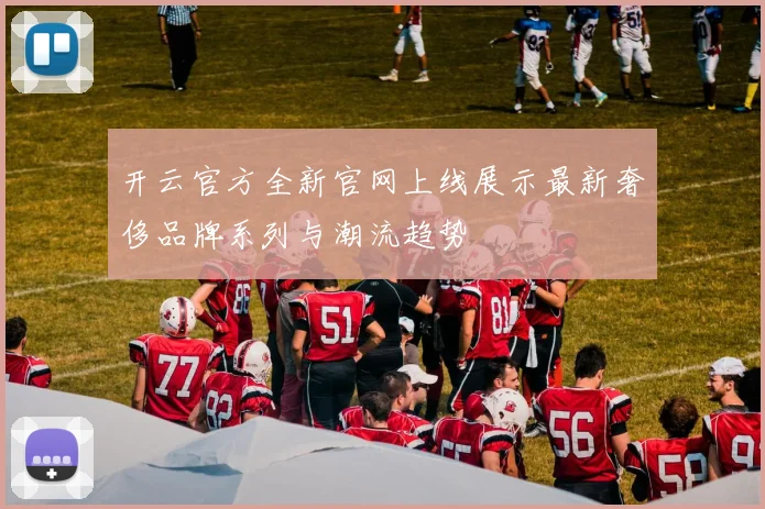 开云官方全新官网上线展示最新奢侈品牌系列与潮流趋势