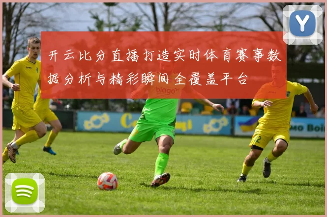 开云比分直播打造实时体育赛事数据分析与精彩瞬间全覆盖平台