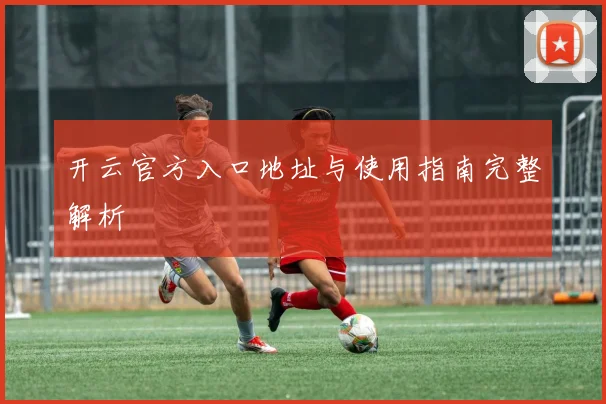 开云官方入口地址与使用指南完整解析