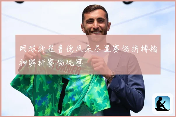 网球新星鲁德风采尽显赛场拼搏精神解析赛场观察