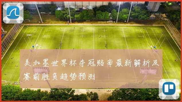 美加墨世界杯夺冠赔率最新解析及赛前胜负趋势预测