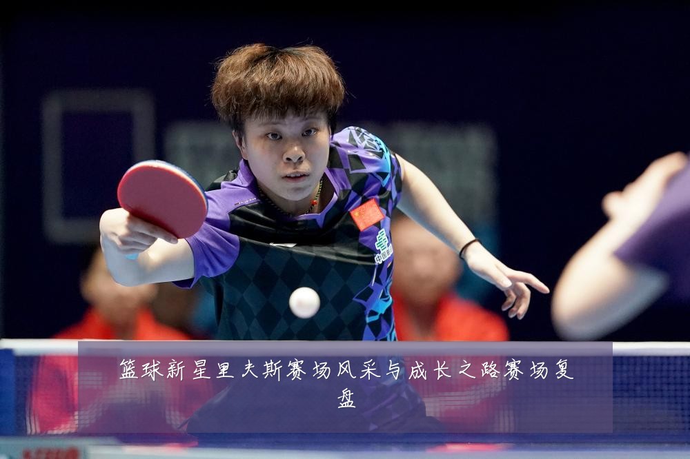篮球新星里夫斯赛场风采与成长之路赛场复盘