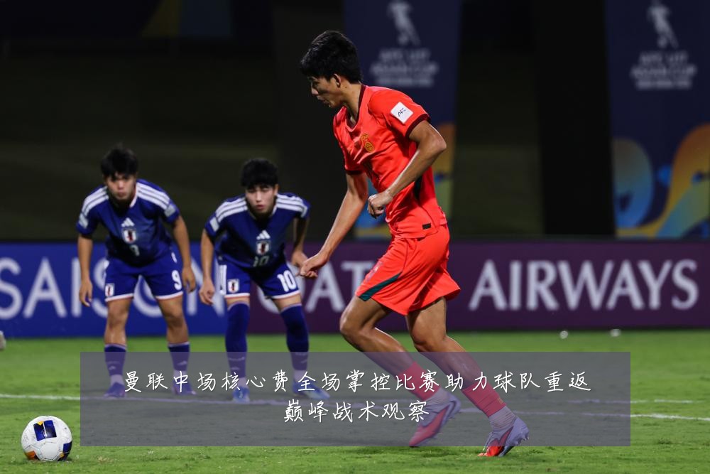 曼联中场核心费全场掌控比赛助力球队重返巅峰战术观察