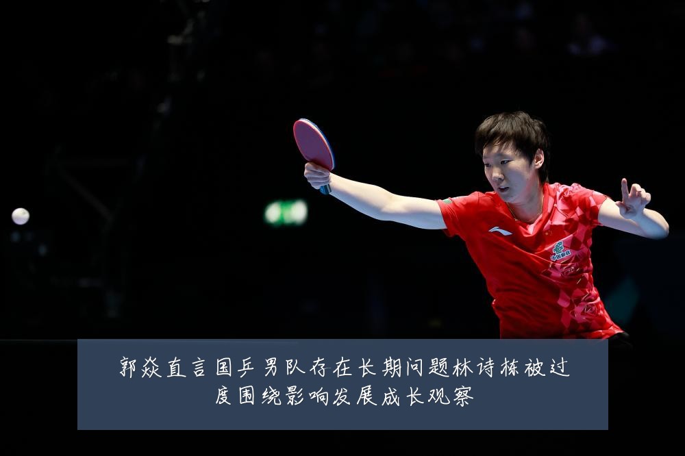 郭焱直言国乒男队存在长期问题林诗栋被过度围绕影响发展成长观察