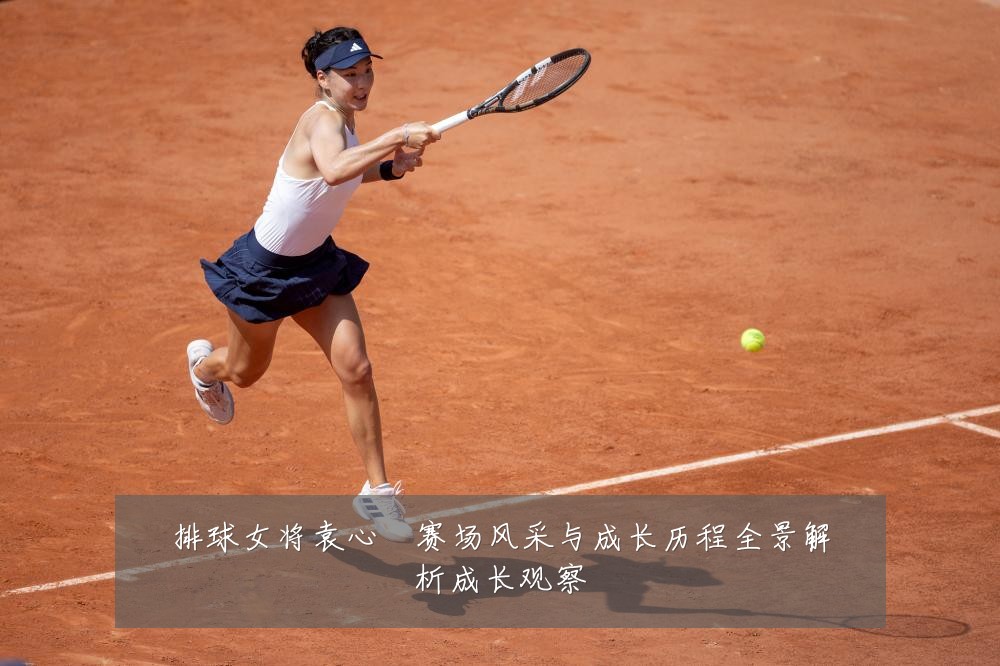 排球女将袁心玥赛场风采与成长历程全景解析成长观察