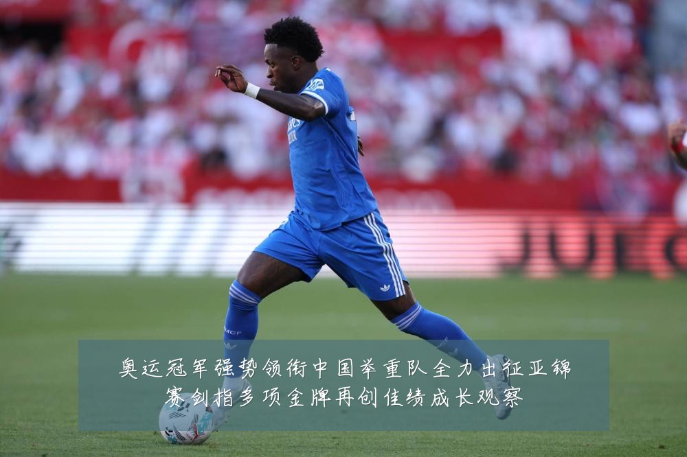 奥运冠军强势领衔中国举重队全力出征亚锦赛剑指多项金牌再创佳绩成长观察