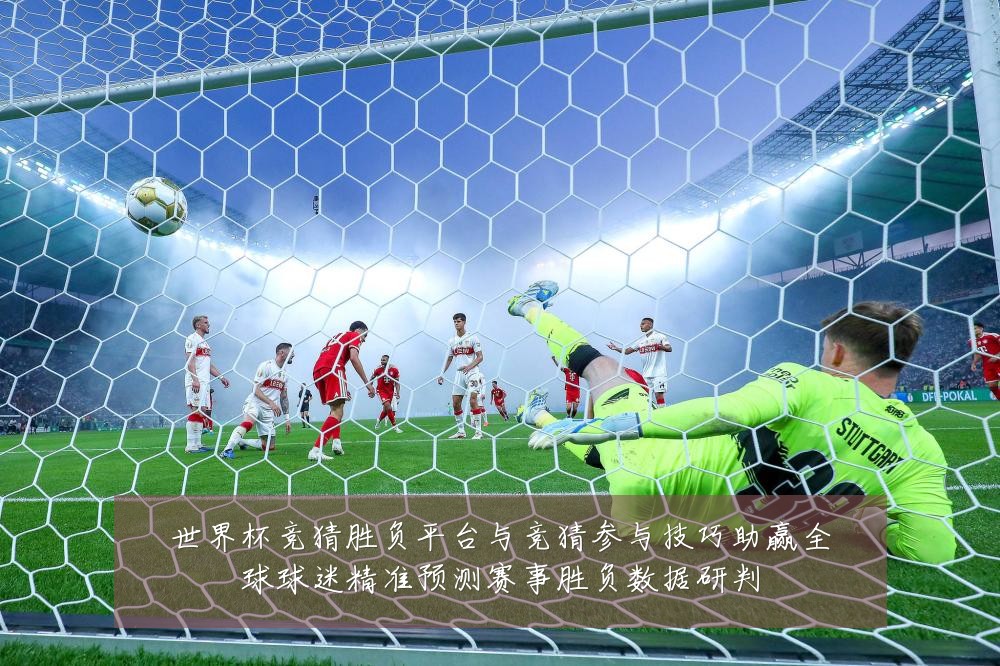 世界杯竞猜胜负平台与竞猜参与技巧助赢全球球迷精准预测赛事胜负数据研判